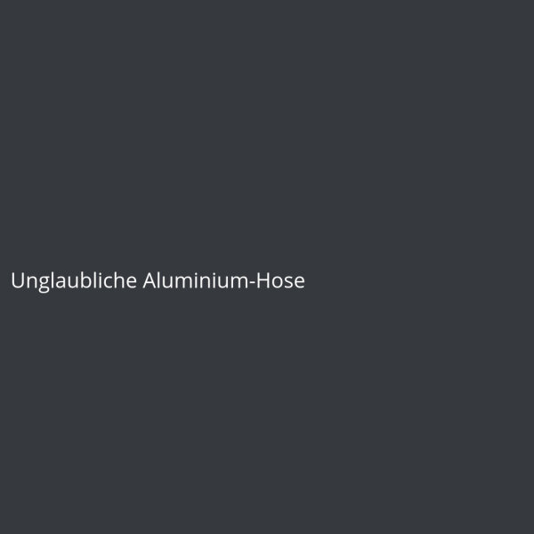 Unglaubliche Aluminium-Hose